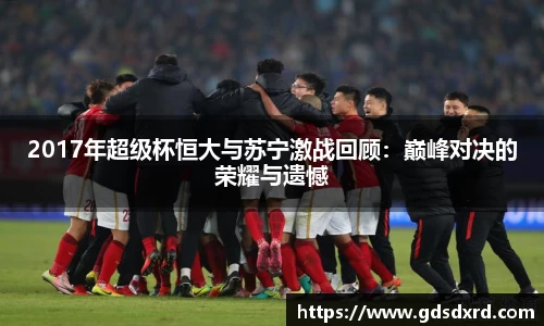 2017年超级杯恒大与苏宁激战回顾：巅峰对决的荣耀与遗憾