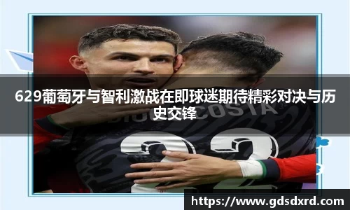 629葡萄牙与智利激战在即球迷期待精彩对决与历史交锋