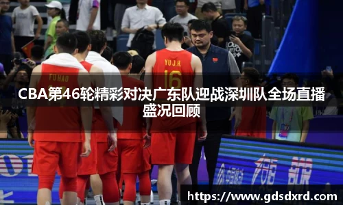 CBA第46轮精彩对决广东队迎战深圳队全场直播盛况回顾