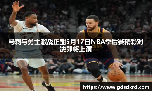 马刺与勇士激战正酣5月17日NBA季后赛精彩对决即将上演