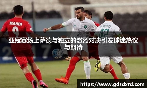 亚冠赛场上萨德与独立的激烈对决引发球迷热议与期待