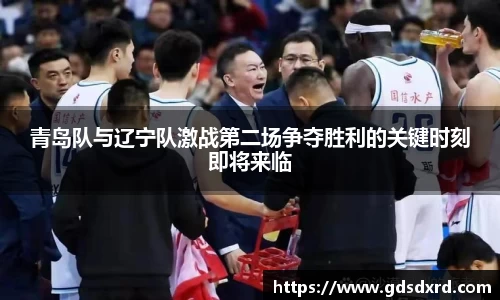 青岛队与辽宁队激战第二场争夺胜利的关键时刻即将来临