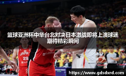 篮球亚洲杯中华台北对决日本激战即将上演球迷期待精彩瞬间